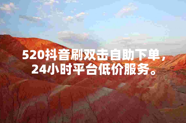 520抖音刷双击自助下单，24小时平台低价服务。