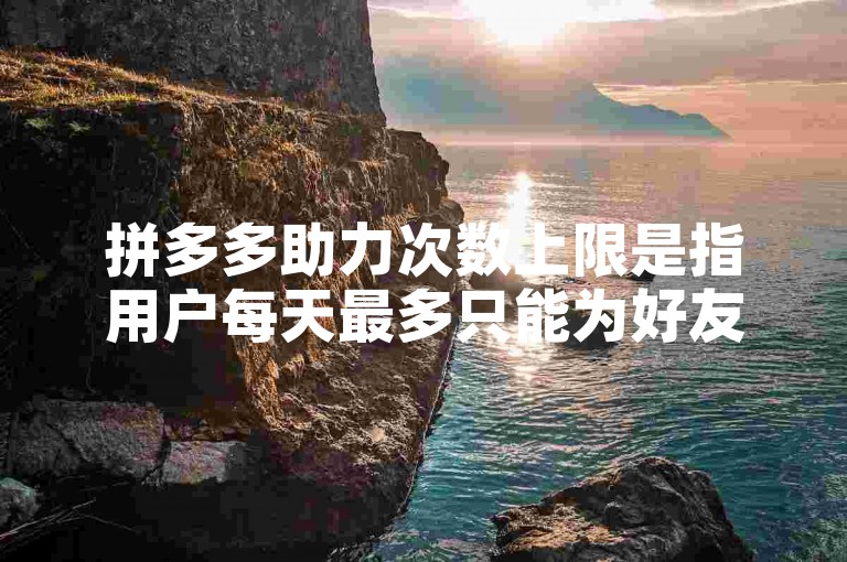 拼多多助力次数上限是指用户每天最多只能为好友助力三次。