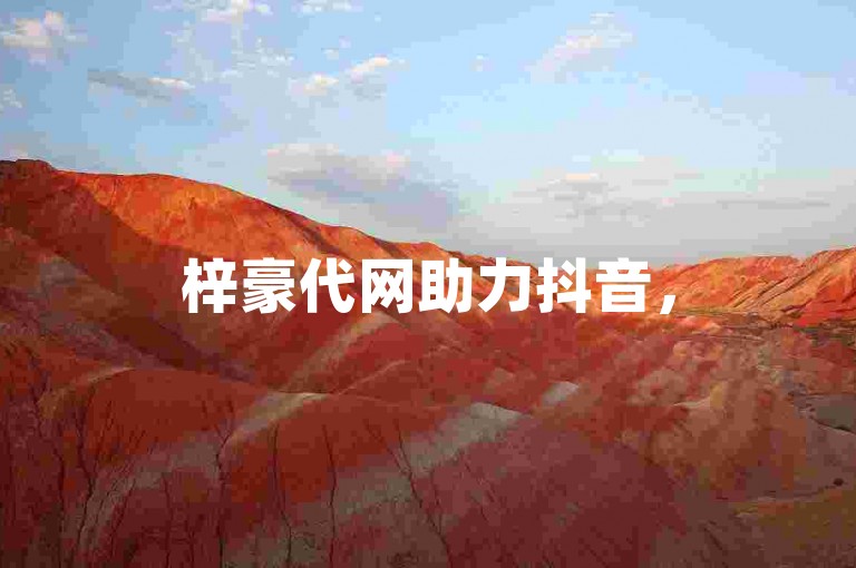梓豪代网助力抖音，50真人赞自助下单轻松搞定！