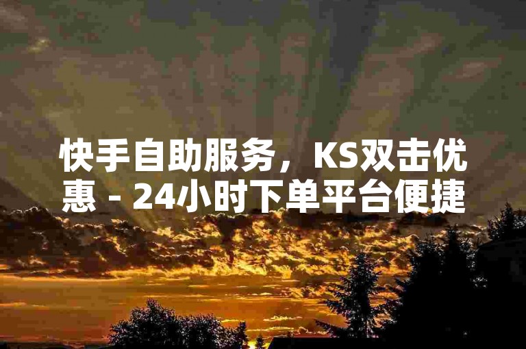快手自助服务，KS双击优惠 - 24小时下单平台便捷实惠。