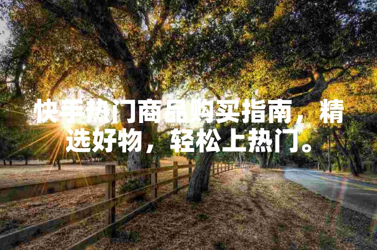 快手热门商品购买指南，精选好物，轻松上热门。