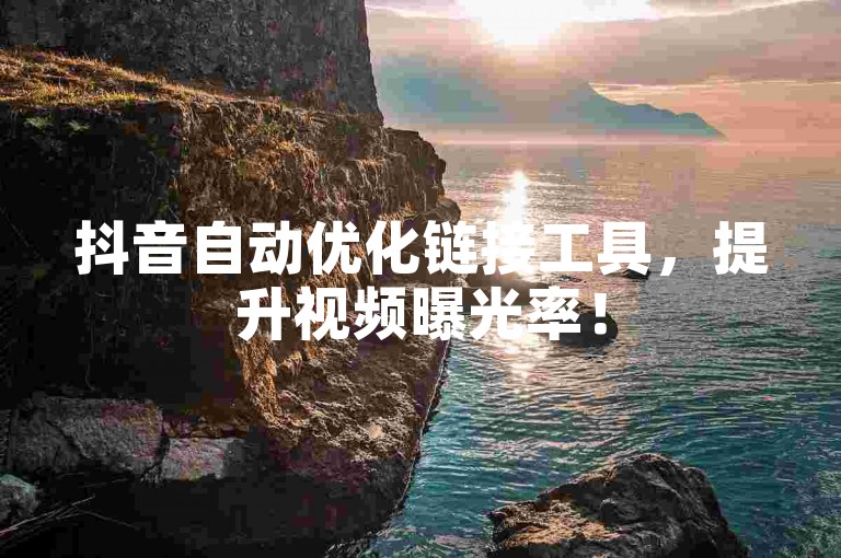 抖音自动优化链接工具，提升视频曝光率！