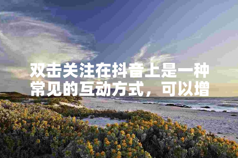 双击关注在抖音上是一种常见的互动方式，可以增加视频的曝光率和关注度。