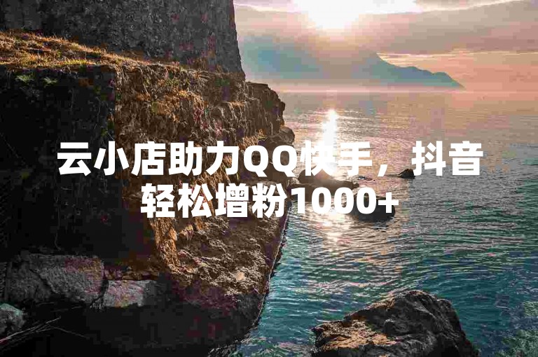 云小店助力QQ快手，抖音轻松增粉1000+