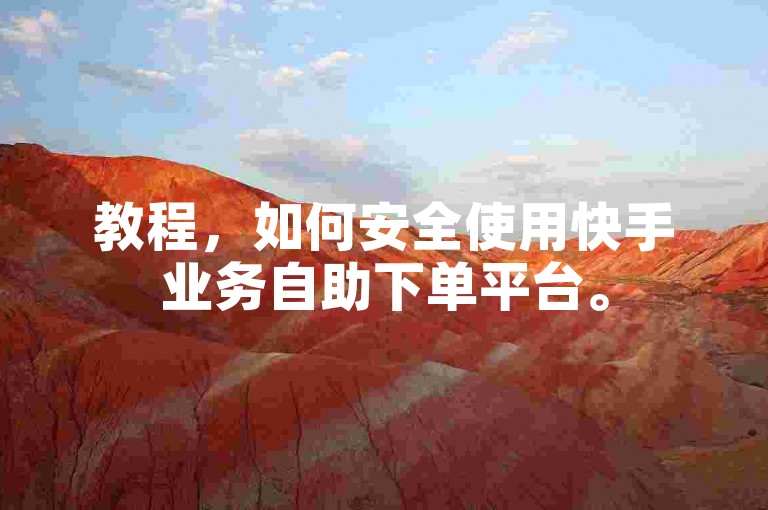 教程，如何安全使用快手业务自助下单平台。