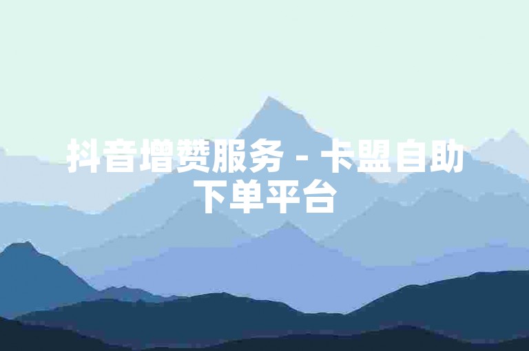 抖音增赞服务 - 卡盟自助下单平台