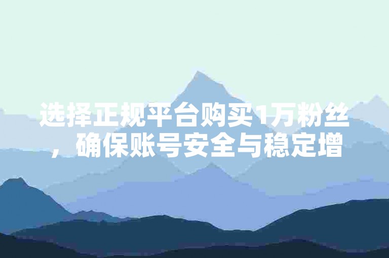 选择正规平台购买1万粉丝，确保账号安全与稳定增长。