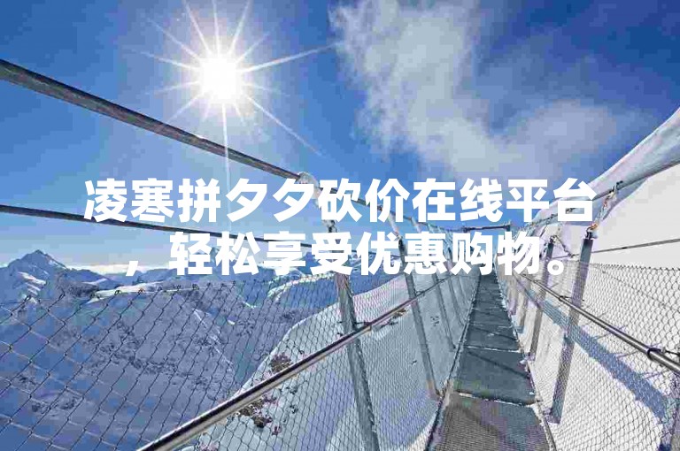 凌寒拼夕夕砍价在线平台，轻松享受优惠购物。
