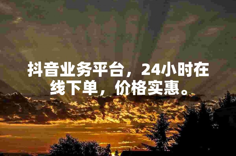 抖音业务平台，24小时在线下单，价格实惠。