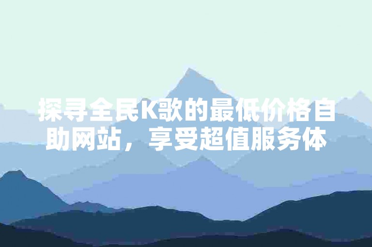 探寻全民K歌的最低价格自助网站，享受超值服务体验。