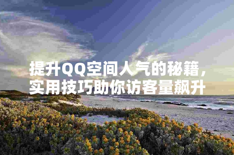 提升QQ空间人气的秘籍，实用技巧助你访客量飙升！