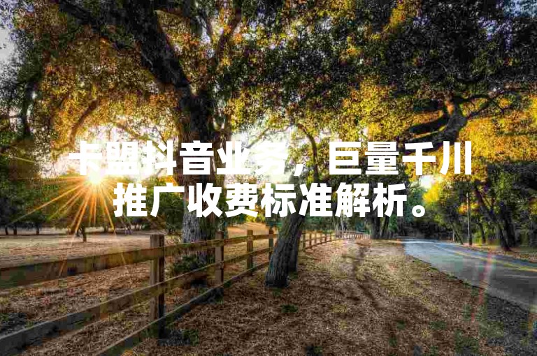 卡盟抖音业务，巨量千川推广收费标准解析。