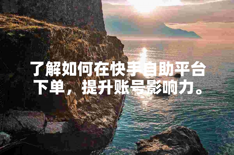 了解如何在快手自助平台下单，提升账号影响力。