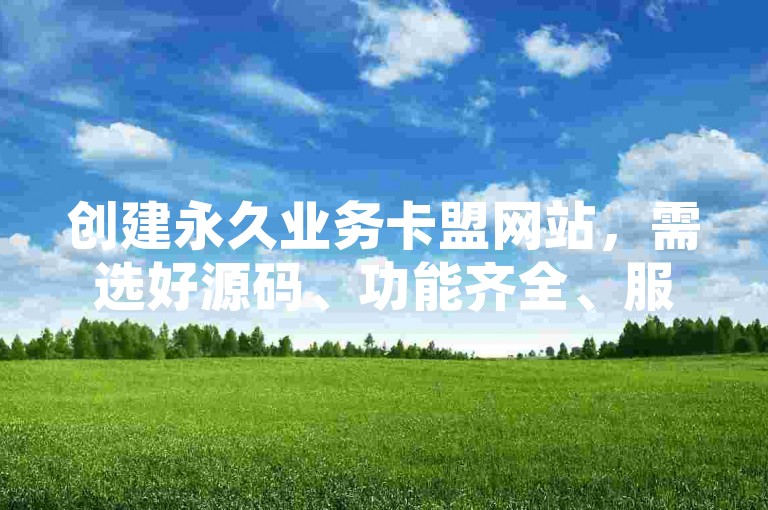 创建永久业务卡盟网站，需选好源码、功能齐全、服务器稳定、域名简洁，并确保合法合规。