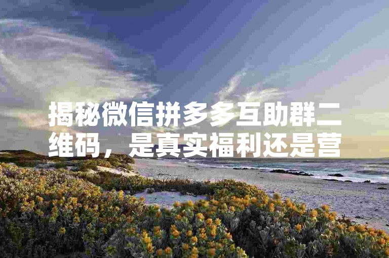揭秘微信拼多多互助群二维码，是真实福利还是营销噱头？