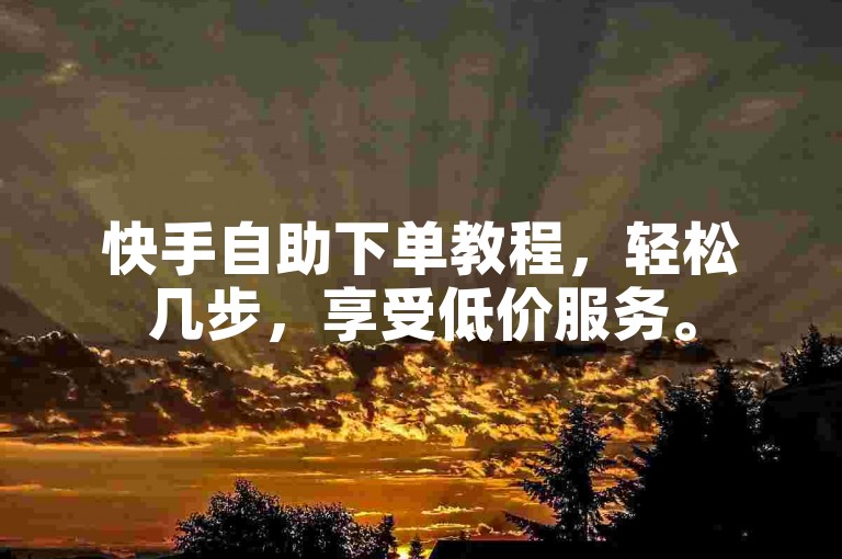快手自助下单教程，轻松几步，享受低价服务。