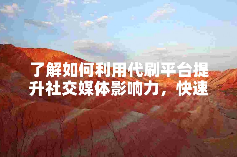 了解如何利用代刷平台提升社交媒体影响力，快速增加粉丝和互动量。