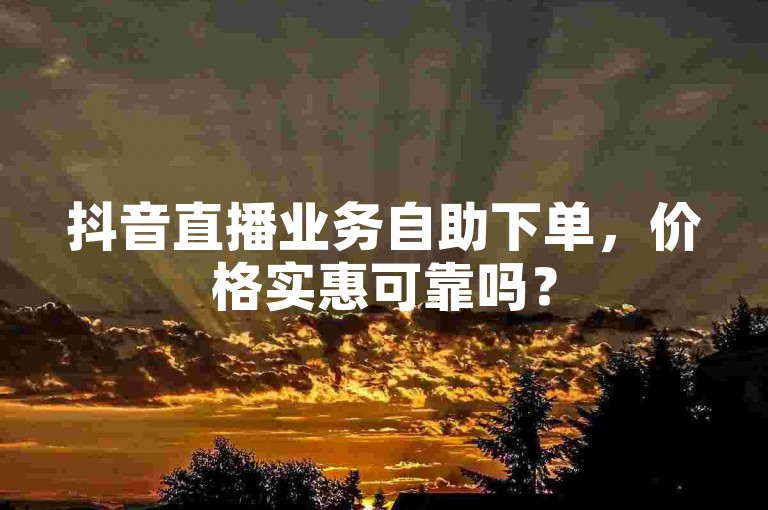 抖音直播业务自助下单，价格实惠可靠吗？