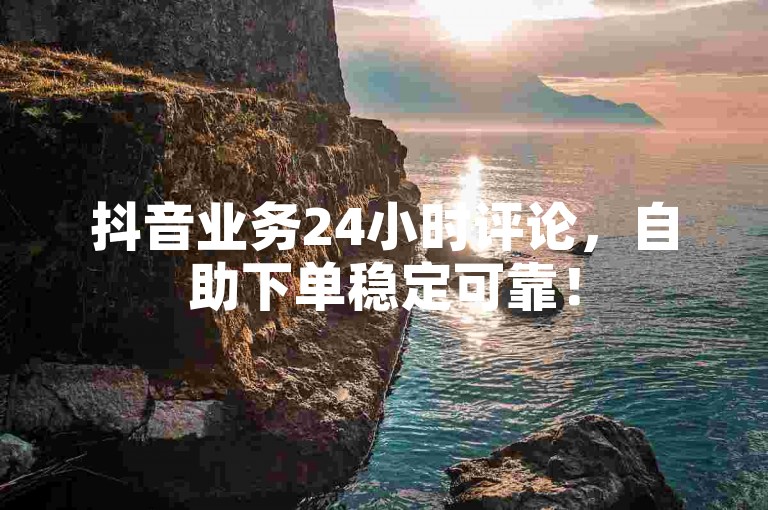 抖音业务24小时评论，自助下单稳定可靠！