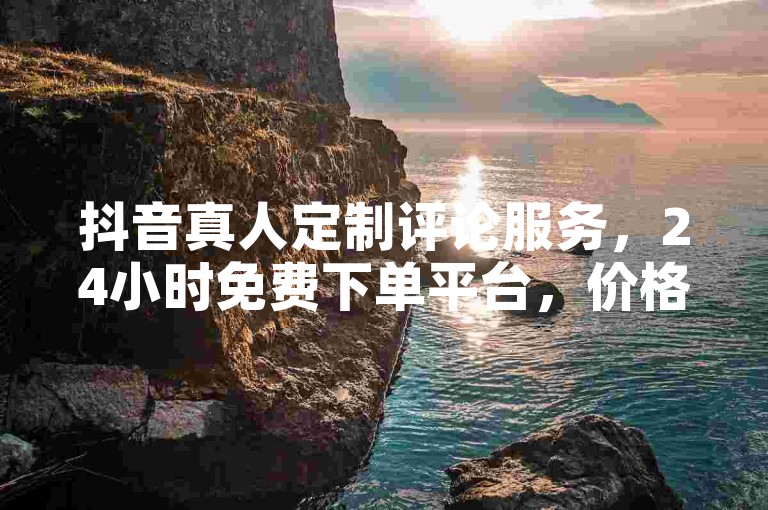 抖音真人定制评论服务，24小时免费下单平台，价格实惠。