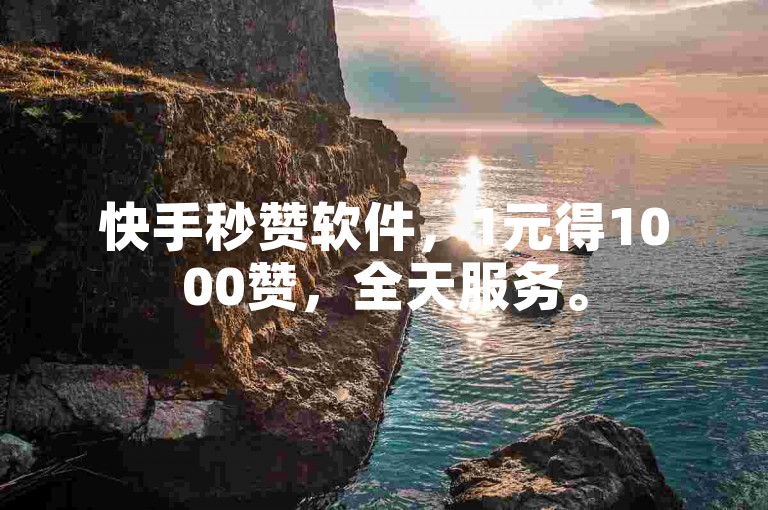 快手秒赞软件，1元得1000赞，全天服务。