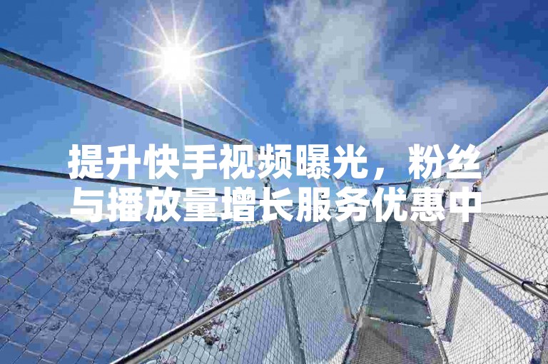 提升快手视频曝光，粉丝与播放量增长服务优惠中。