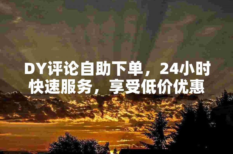 DY评论自助下单，24小时快速服务，享受低价优惠。