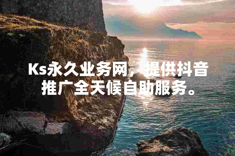 Ks永久业务网，提供抖音推广全天候自助服务。