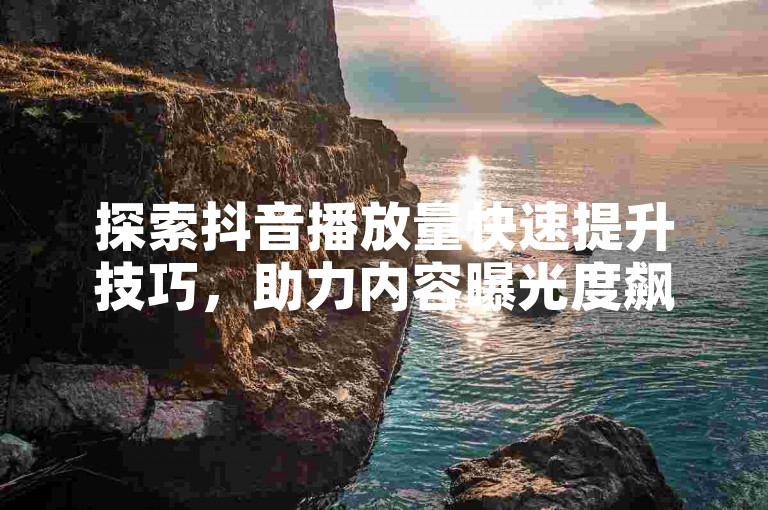探索抖音播放量快速提升技巧，助力内容曝光度飙升。
