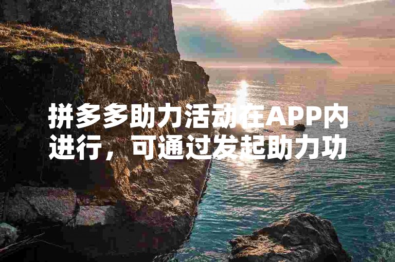 拼多多助力活动在APP内进行，可通过发起助力功能获取专属链接或二维码。