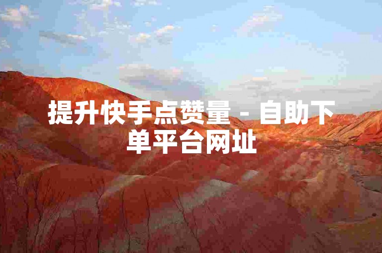 提升快手点赞量 - 自助下单平台网址