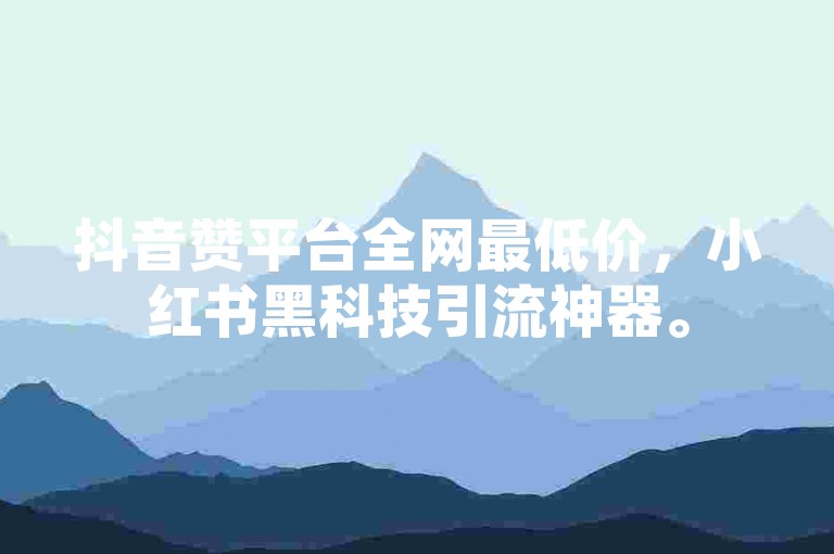 抖音赞平台全网最低价，小红书黑科技引流神器。