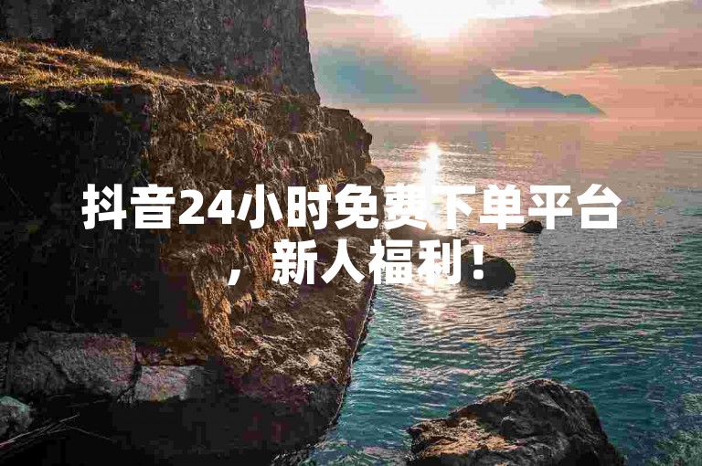 抖音24小时免费下单平台，新人福利！