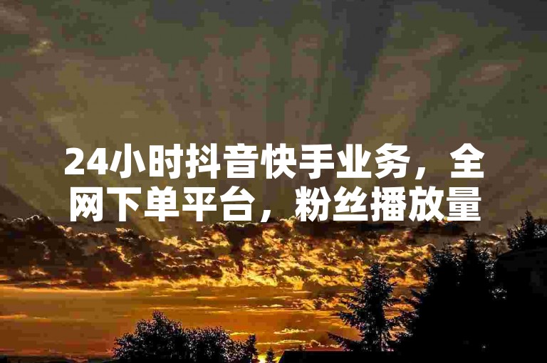 24小时抖音快手业务，全网下单平台，粉丝播放量低价服务。
