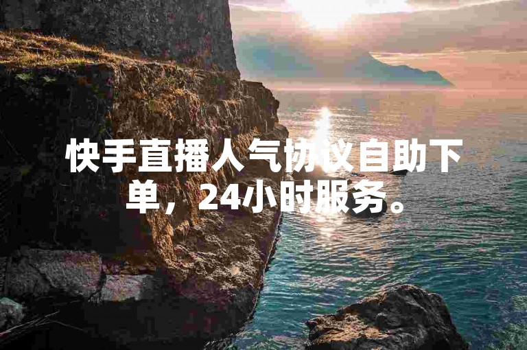 快手直播人气协议自助下单，24小时服务。