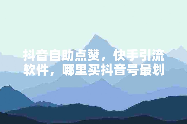抖音自助点赞，快手引流软件，哪里买抖音号最划算？