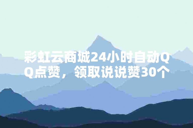 彩虹云商城24小时自动QQ点赞，领取说说赞30个。