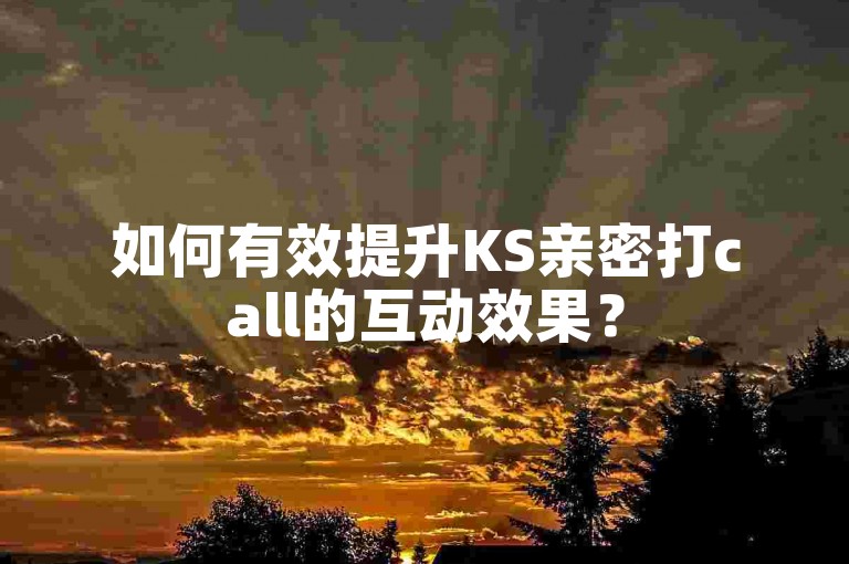 如何有效提升KS亲密打call的互动效果？