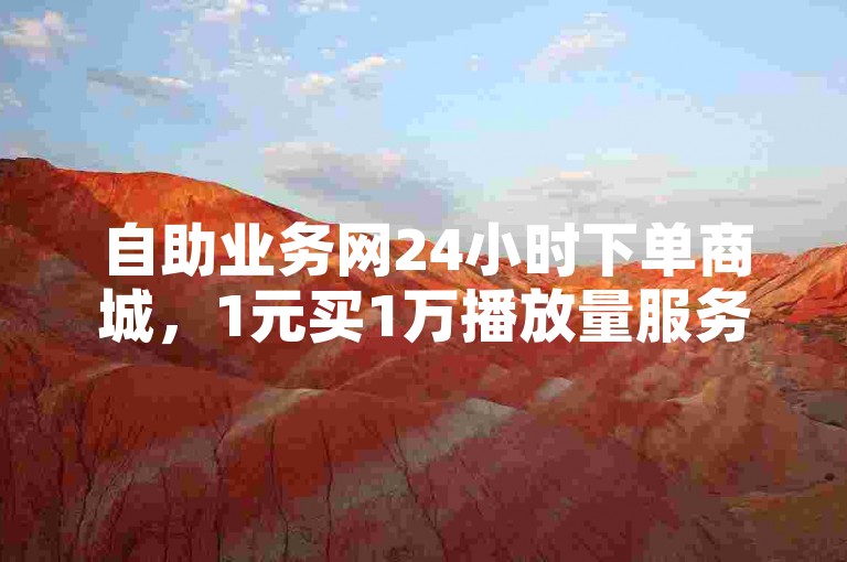 自助业务网24小时下单商城，1元买1万播放量服务在哪找？