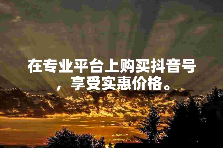 在专业平台上购买抖音号，享受实惠价格。