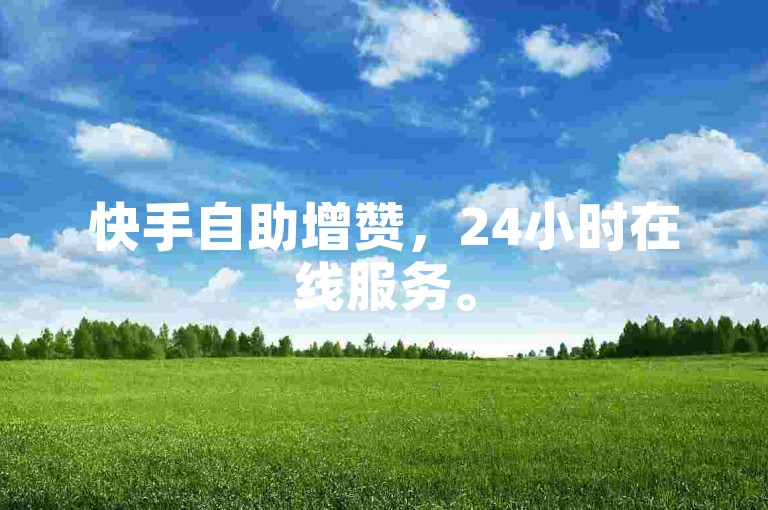 快手自助增赞，24小时在线服务。