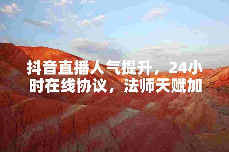 抖音直播人气提升，24小时在线协议，法师天赋加点攻略。