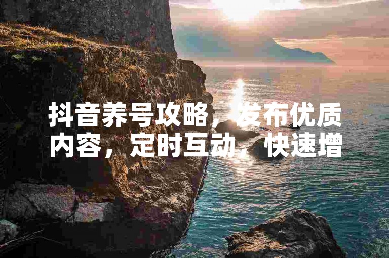 抖音养号攻略，发布优质内容，定时互动，快速增粉。