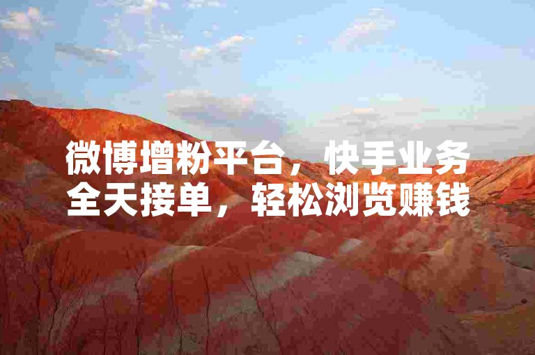 微博增粉平台，快手业务全天接单，轻松浏览赚钱。