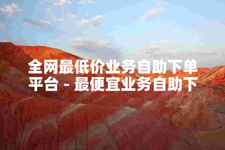 全网最低价业务自助下单平台 - 最便宜业务自助下单平台