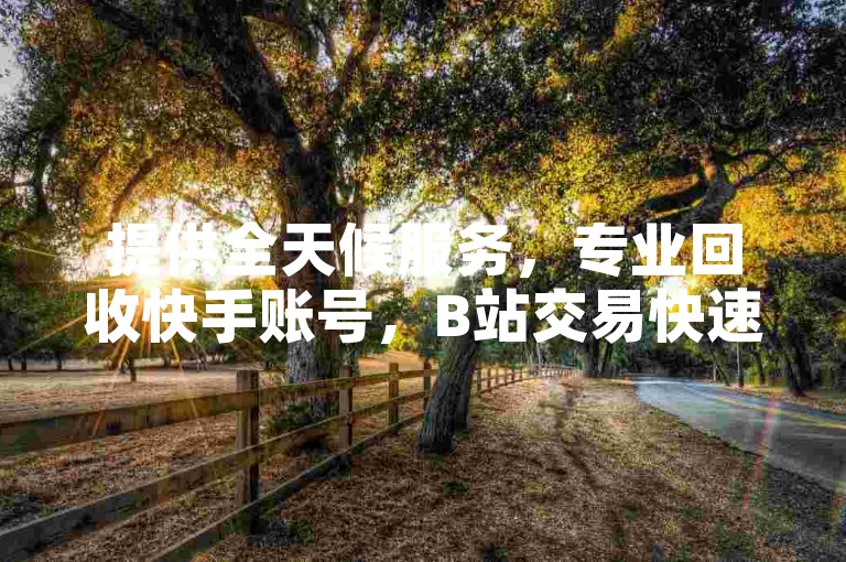 提供全天候服务，专业回收快手账号，B站交易快速便捷。