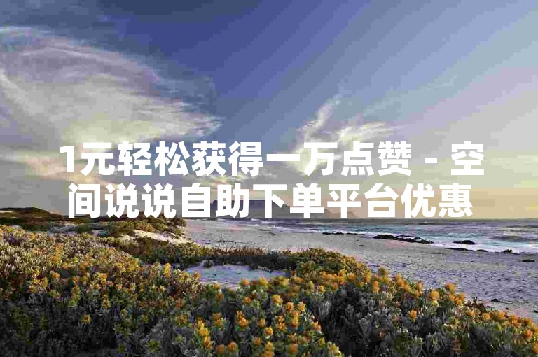 1元轻松获得一万点赞 - 空间说说自助下单平台优惠。