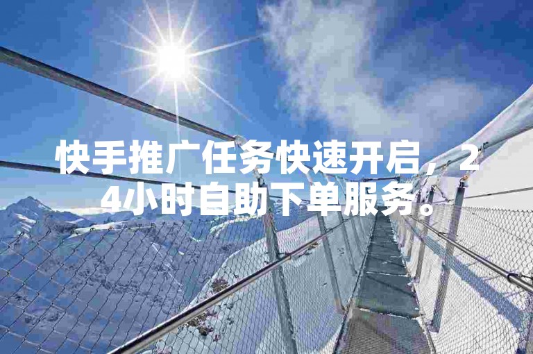 快手推广任务快速开启，24小时自助下单服务。