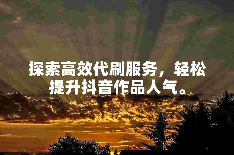 探索高效代刷服务，轻松提升抖音作品人气。