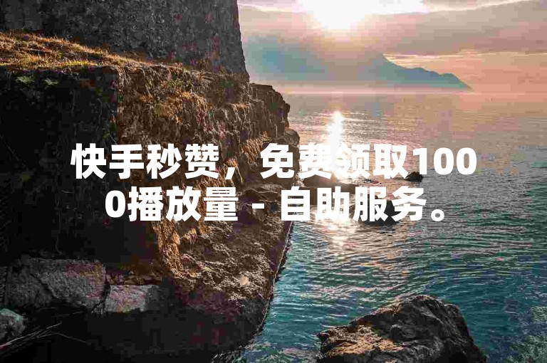 快手秒赞，免费领取1000播放量 - 自助服务。